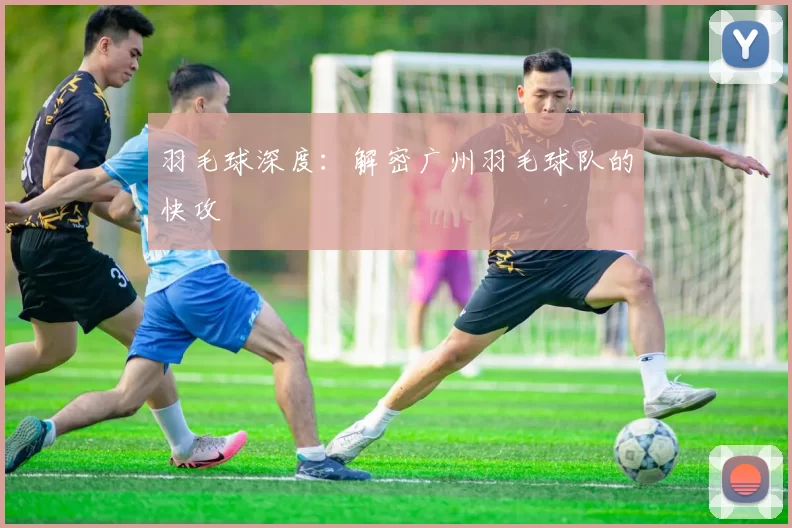 羽毛球深度：解密广州羽毛球队的快攻