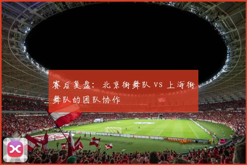 赛后复盘：北京街舞队 vs 上海街舞队的团队协作