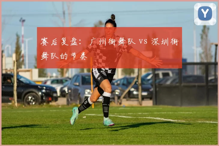 赛后复盘：广州街舞队 vs 深圳街舞队的节奏