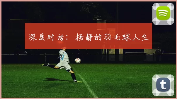 深度对话：杨静的羽毛球人生