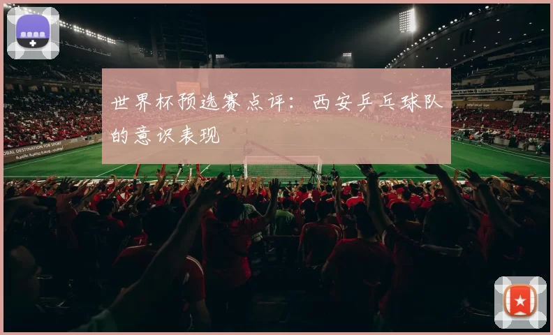 世界杯预选赛点评：西安乒乓球队的意识表现