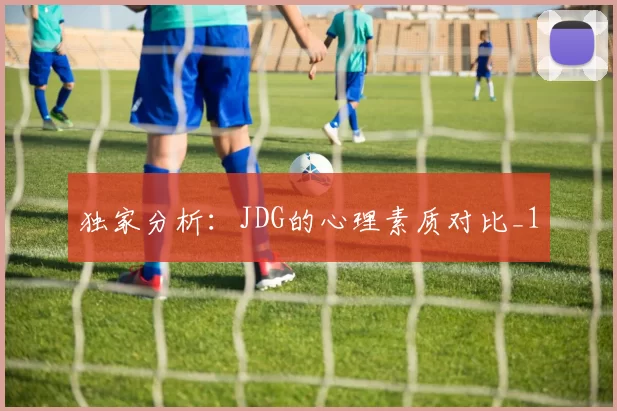 独家分析：JDG的心理素质对比_1