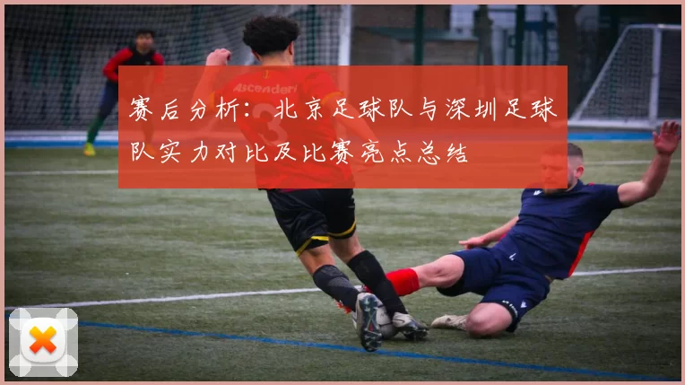 赛后分析：北京足球队与深圳足球队实力对比及比赛亮点总结