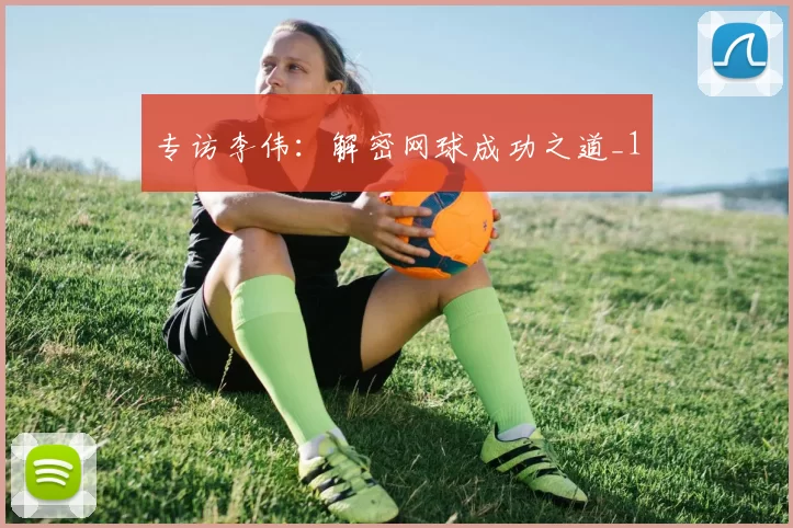 专访李伟：解密网球成功之道_1