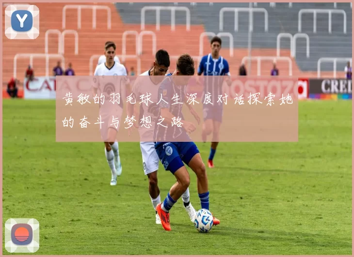 黄敏的羽毛球人生深度对话探索她的奋斗与梦想之路