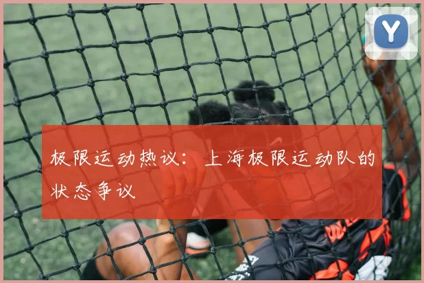 极限运动热议：上海极限运动队的状态争议