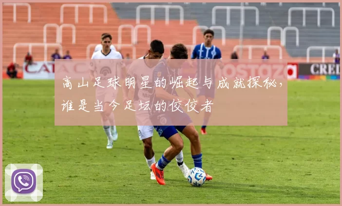 高山足球明星的崛起与成就探秘，谁是当今足坛的佼佼者