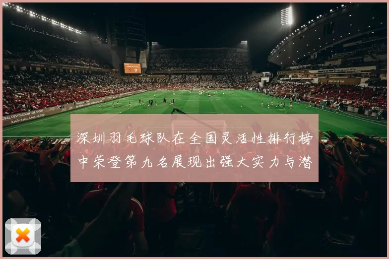 深圳羽毛球队在全国灵活性排行榜中荣登第九名展现出强大实力与潜力