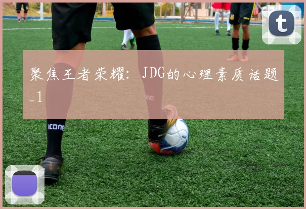 聚焦王者荣耀：JDG的心理素质话题_1
