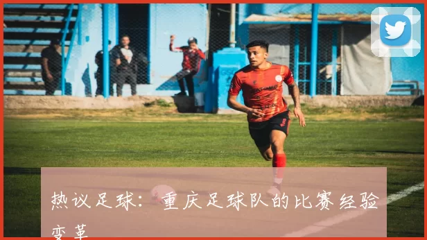 热议足球：重庆足球队的比赛经验变革
