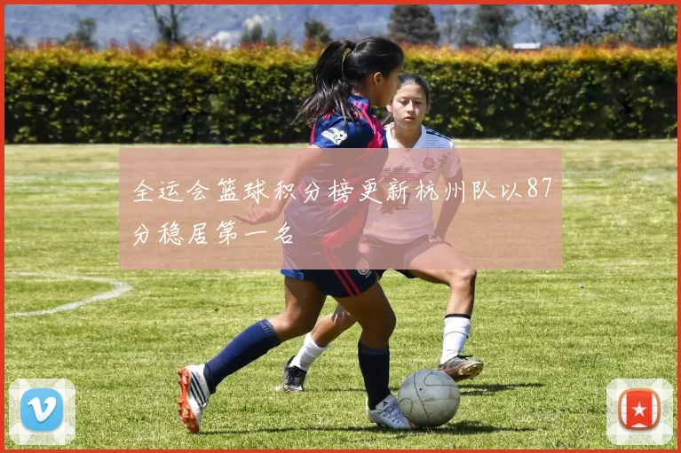 全运会篮球积分榜更新杭州队以87分稳居第一名