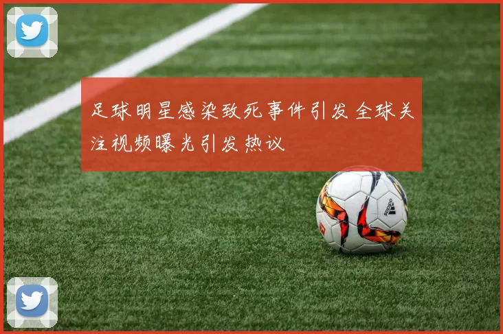 足球明星感染致死事件引发全球关注视频曝光引发热议