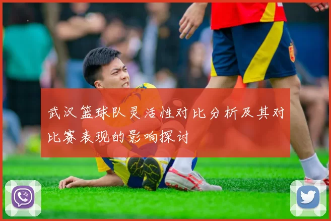 武汉篮球队灵活性对比分析及其对比赛表现的影响探讨