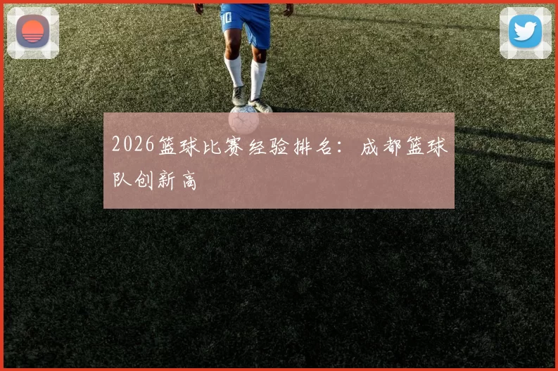 2026篮球比赛经验排名：成都篮球队创新高